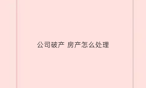 公司破产房产怎么处理(公司破产后房子怎么转到自己名下)